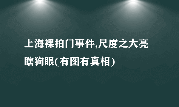 上海裸拍门事件,尺度之大亮瞎狗眼(有图有真相)