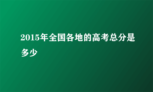 2015年全国各地的高考总分是多少