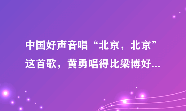 中国好声音唱“北京，北京”这首歌，黄勇唱得比梁博好嘛，为什么被淘汰？