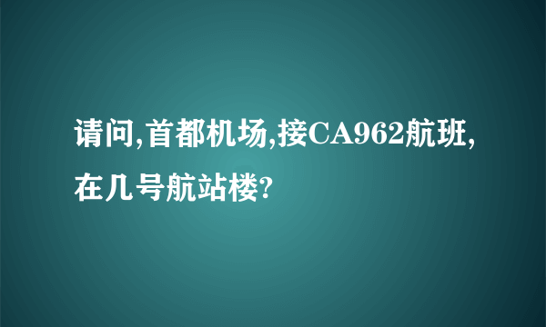 请问,首都机场,接CA962航班,在几号航站楼?