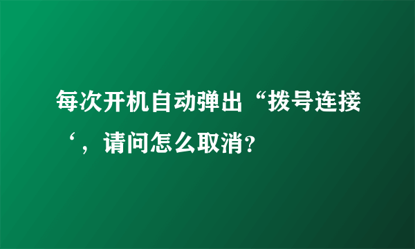 每次开机自动弹出“拨号连接‘，请问怎么取消？