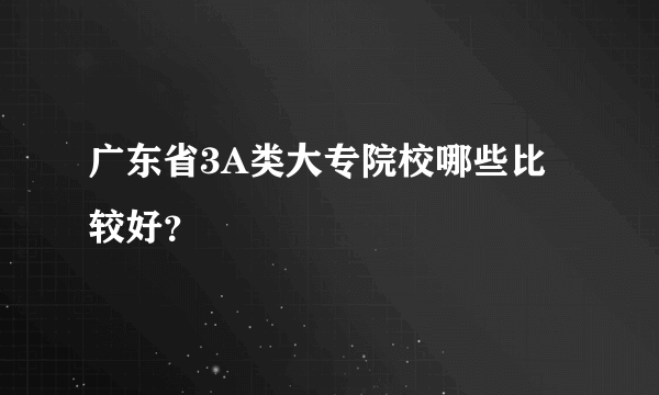 广东省3A类大专院校哪些比较好？