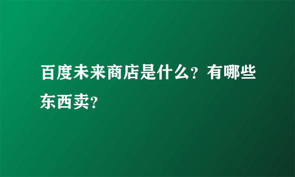 百度未来商店是什么？有哪些东西卖？