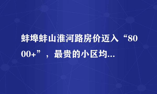 蚌埠蚌山淮河路房价迈入“8000+”，最贵的小区均价超过1万/平