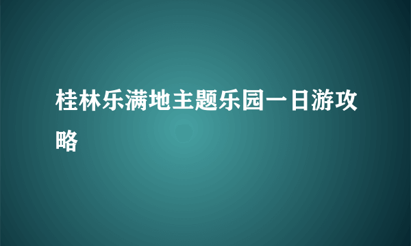 桂林乐满地主题乐园一日游攻略