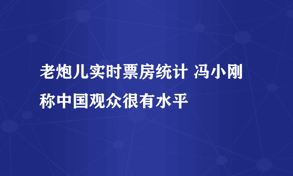 老炮儿实时票房统计 冯小刚称中国观众很有水平