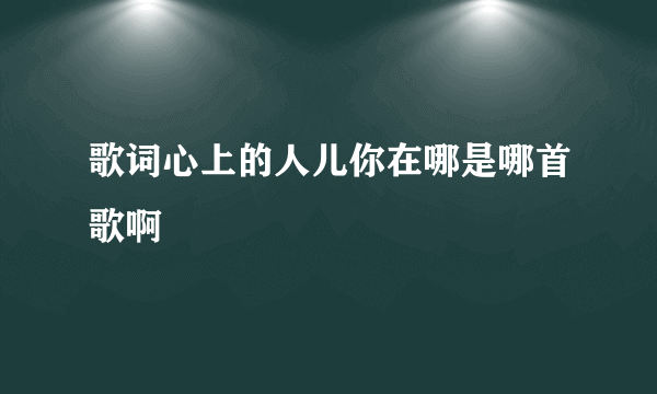 歌词心上的人儿你在哪是哪首歌啊