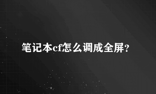 笔记本cf怎么调成全屏？