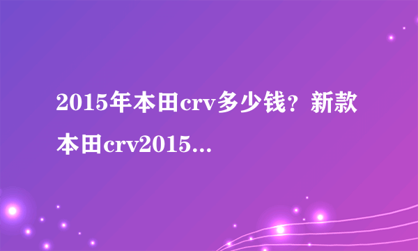 2015年本田crv多少钱？新款本田crv2015款多少钱