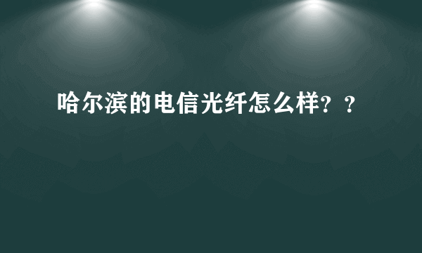 哈尔滨的电信光纤怎么样？？