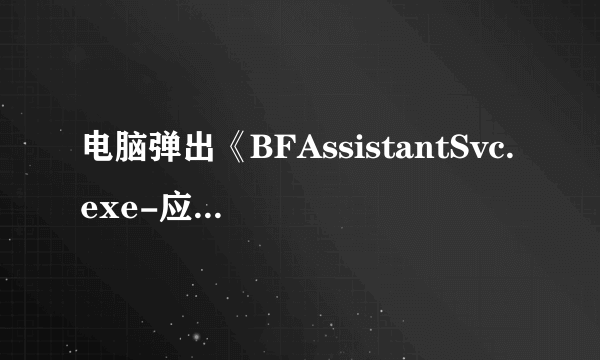 电脑弹出《BFAssistantSvc.exe-应用程序错误》的字样?关不掉,怎么处理?