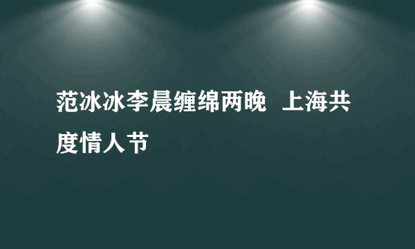 范冰冰李晨缠绵两晚  上海共度情人节