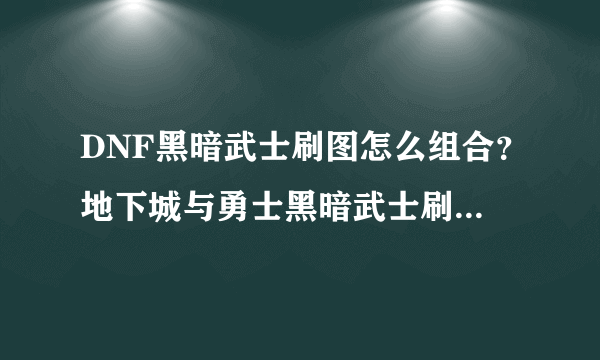 DNF黑暗武士刷图怎么组合？地下城与勇士黑暗武士刷图技能组合？