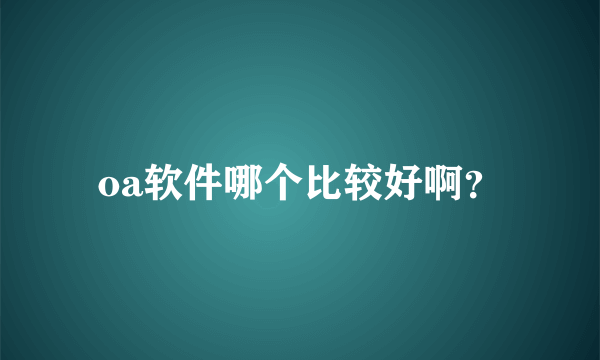 oa软件哪个比较好啊？