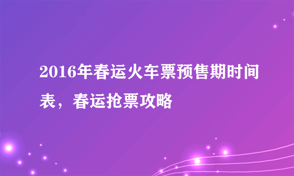 2016年春运火车票预售期时间表，春运抢票攻略