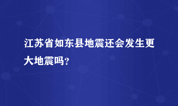 江苏省如东县地震还会发生更大地震吗？