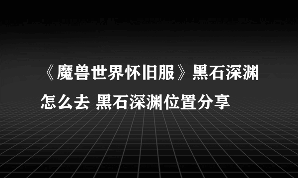 《魔兽世界怀旧服》黑石深渊怎么去 黑石深渊位置分享