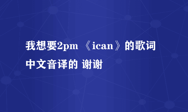 我想要2pm 《ican》的歌词 中文音译的 谢谢