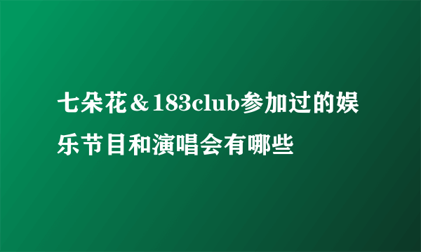 七朵花＆183club参加过的娱乐节目和演唱会有哪些