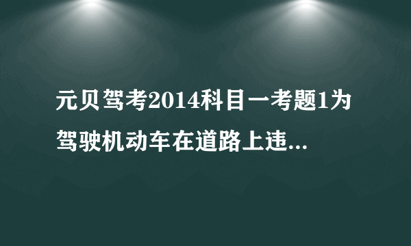 元贝驾考2014科目一考题1为驾驶机动车在道路上违反道路交通法的行为是什么行