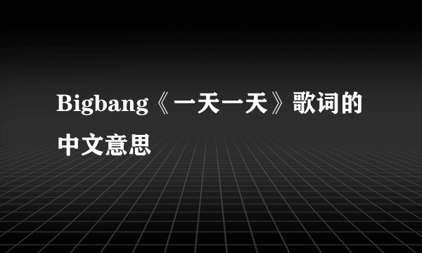 Bigbang《一天一天》歌词的中文意思