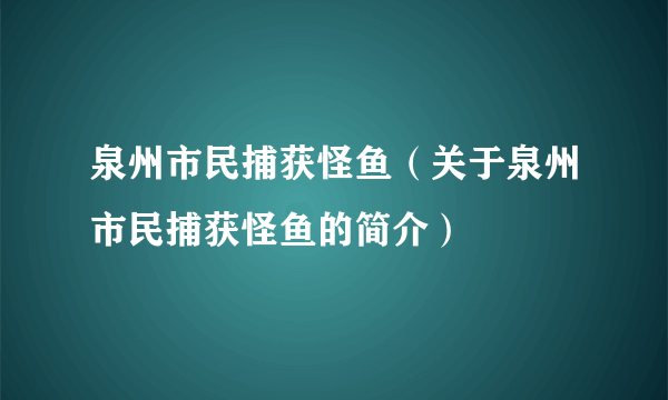 泉州市民捕获怪鱼（关于泉州市民捕获怪鱼的简介）