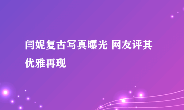 闫妮复古写真曝光 网友评其优雅再现