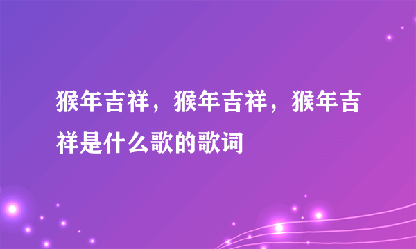 猴年吉祥，猴年吉祥，猴年吉祥是什么歌的歌词