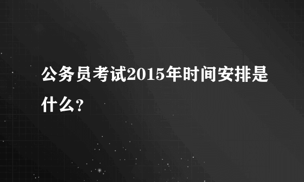 公务员考试2015年时间安排是什么？