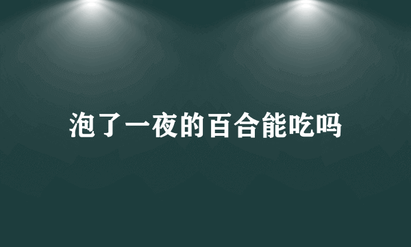 泡了一夜的百合能吃吗