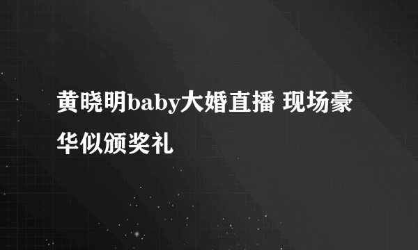 黄晓明baby大婚直播 现场豪华似颁奖礼