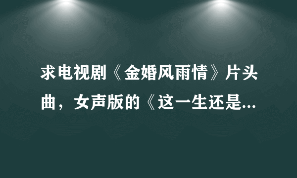 求电视剧《金婚风雨情》片头曲，女声版的《这一生还是你最好》