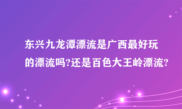 东兴九龙潭漂流是广西最好玩的漂流吗?还是百色大王岭漂流?