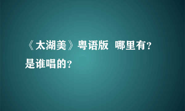 《太湖美》粤语版  哪里有？是谁唱的？