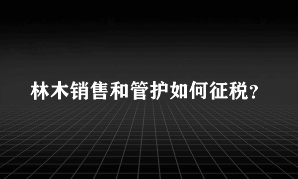 林木销售和管护如何征税？