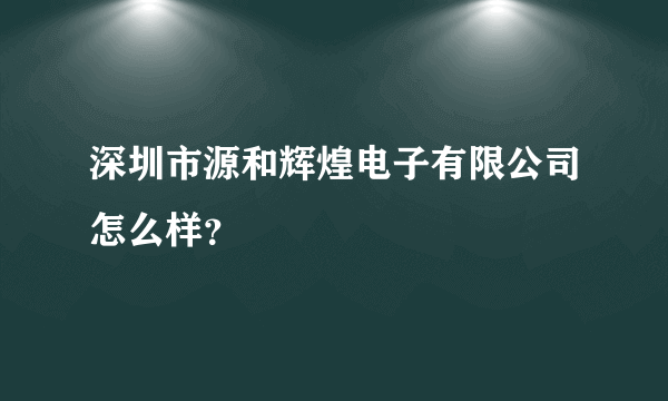 深圳市源和辉煌电子有限公司怎么样？