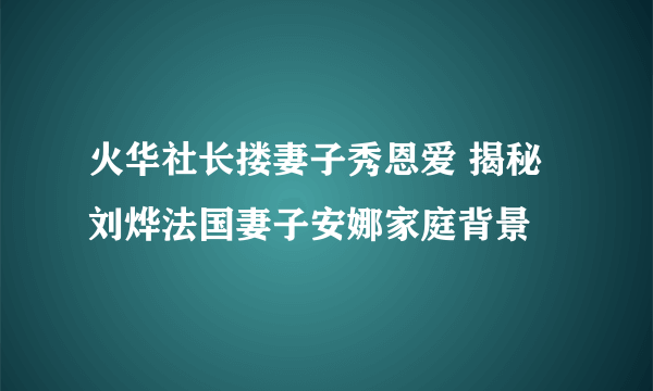 火华社长搂妻子秀恩爱 揭秘刘烨法国妻子安娜家庭背景