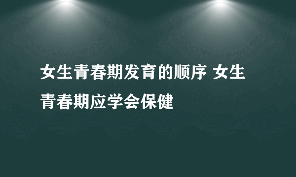 女生青春期发育的顺序 女生青春期应学会保健