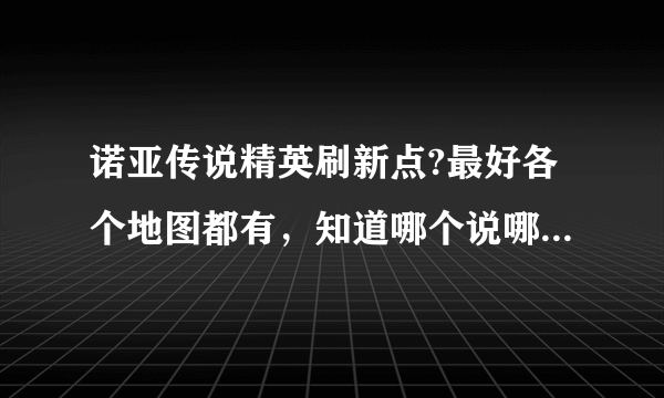 诺亚传说精英刷新点?最好各个地图都有，知道哪个说哪个也行！