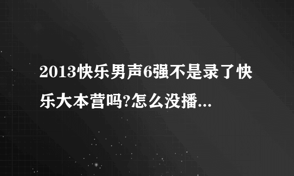 2013快乐男声6强不是录了快乐大本营吗?怎么没播放?上周是章子怡,这周是璀璨人生的