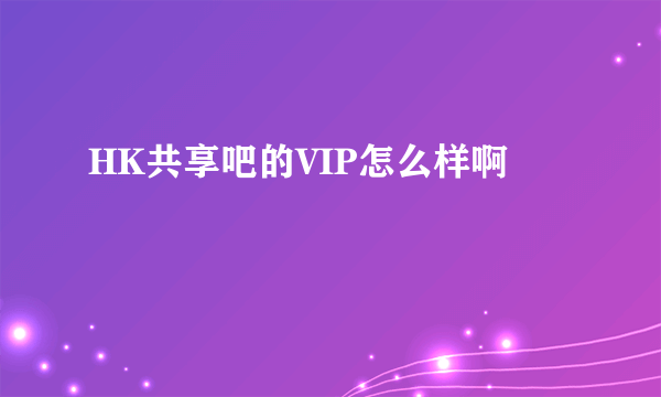 HK共享吧的VIP怎么样啊