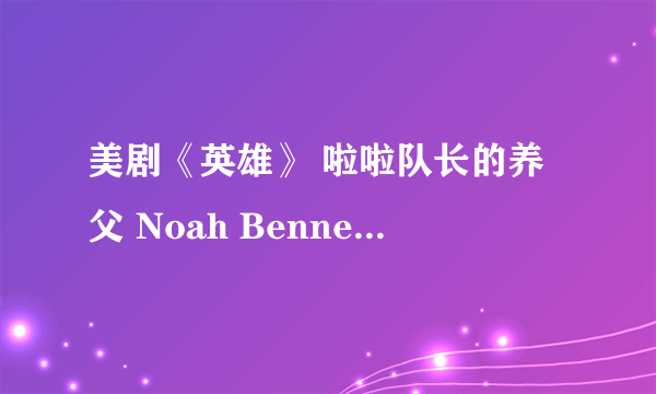 美剧《英雄》 啦啦队长的养父 Noah Bennet 那人到底什么身份