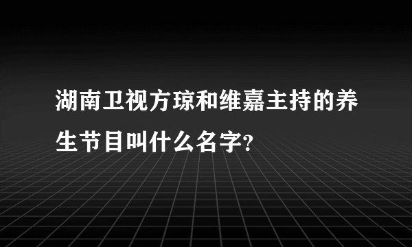 湖南卫视方琼和维嘉主持的养生节目叫什么名字？