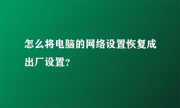 怎么将电脑的网络设置恢复成出厂设置？