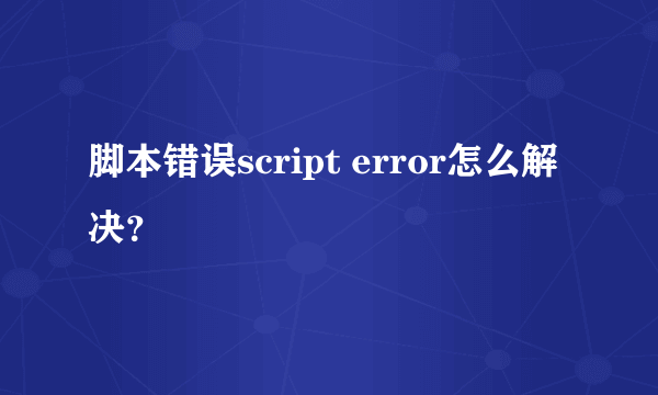 脚本错误script error怎么解决？