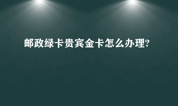 邮政绿卡贵宾金卡怎么办理?