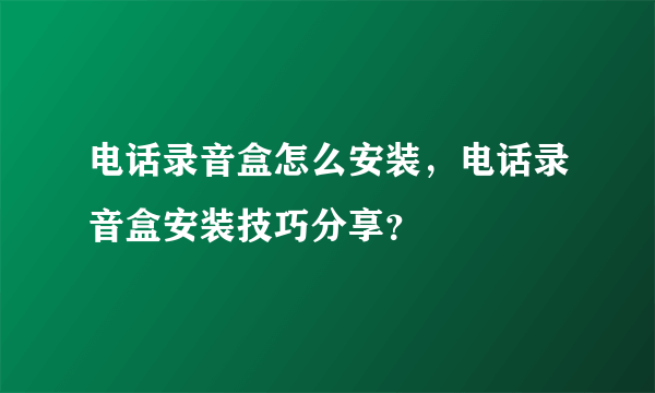 电话录音盒怎么安装，电话录音盒安装技巧分享？