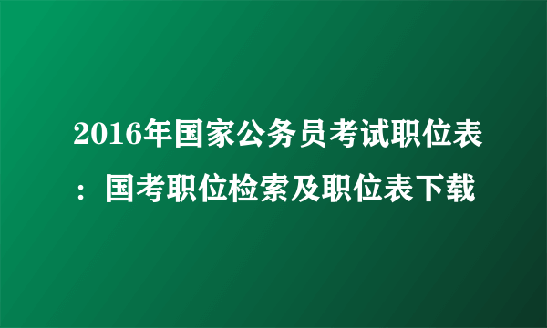 2016年国家公务员考试职位表：国考职位检索及职位表下载