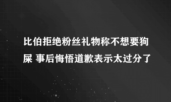 比伯拒绝粉丝礼物称不想要狗屎 事后悔悟道歉表示太过分了