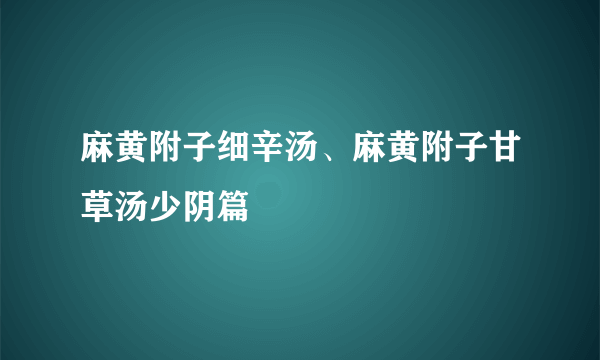 麻黄附子细辛汤、麻黄附子甘草汤少阴篇